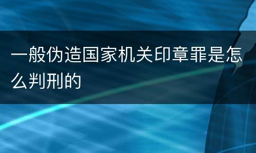 一般伪造国家机关印章罪是怎么判刑的