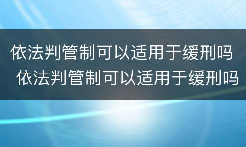 依法判管制可以适用于缓刑吗 依法判管制可以适用于缓刑吗