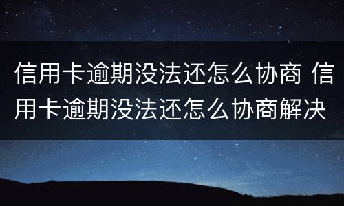 信用卡逾期没法还怎么协商 信用卡逾期没法还怎么协商解决