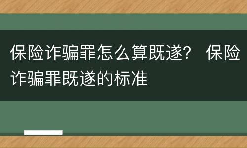 保险诈骗罪怎么算既遂？ 保险诈骗罪既遂的标准