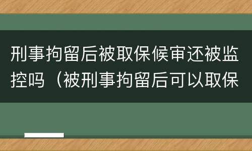刑事拘留后被取保候审还被监控吗（被刑事拘留后可以取保候审吗）