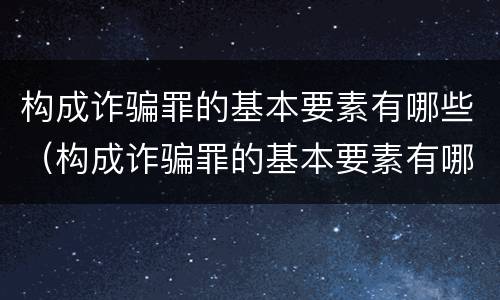 构成诈骗罪的基本要素有哪些（构成诈骗罪的基本要素有哪些内容）