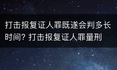 打击报复证人罪既遂会判多长时间? 打击报复证人罪量刑