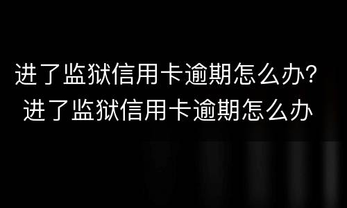 进了监狱信用卡逾期怎么办？ 进了监狱信用卡逾期怎么办