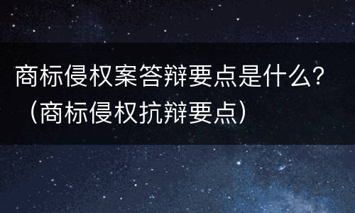 商标侵权案答辩要点是什么？（商标侵权抗辩要点）