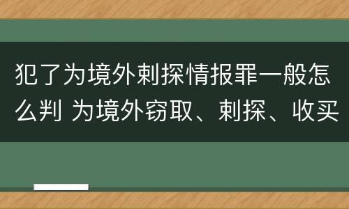 犯了为境外剌探情报罪一般怎么判 为境外窃取、剌探、收买、非法提供国家秘密、情报罪