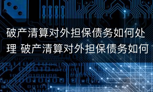 破产清算对外担保债务如何处理 破产清算对外担保债务如何处理的