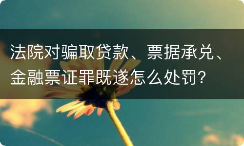 法院对骗取贷款、票据承兑、金融票证罪既遂怎么处罚？