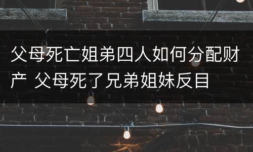 父母死亡姐弟四人如何分配财产 父母死了兄弟姐妹反目