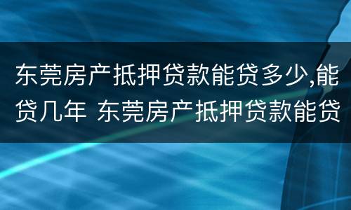 东莞房产抵押贷款能贷多少,能贷几年 东莞房产抵押贷款能贷多少,能贷几年