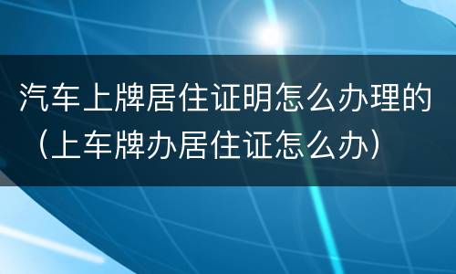 汽车上牌居住证明怎么办理的（上车牌办居住证怎么办）
