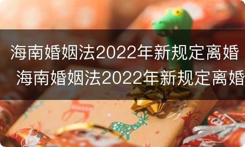 海南婚姻法2022年新规定离婚 海南婚姻法2022年新规定离婚财产分割