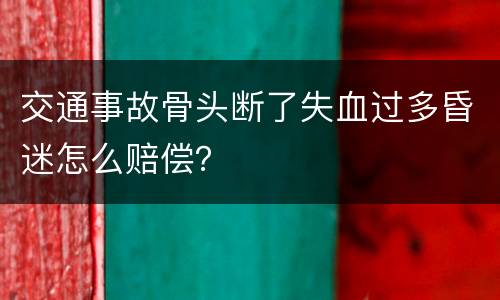 交通事故骨头断了失血过多昏迷怎么赔偿？