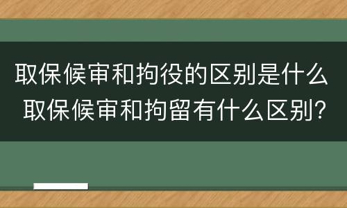 取保候审和拘役的区别是什么 取保候审和拘留有什么区别?