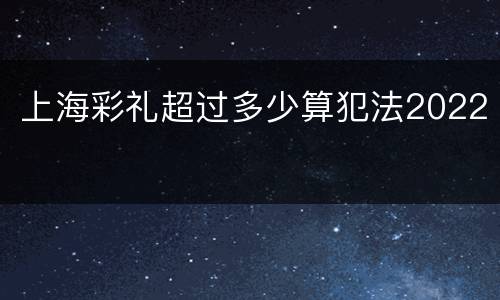 上海彩礼超过多少算犯法2022