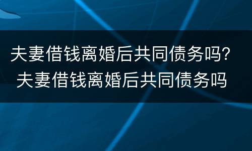 夫妻借钱离婚后共同债务吗？ 夫妻借钱离婚后共同债务吗