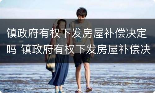 镇政府有权下发房屋补偿决定吗 镇政府有权下发房屋补偿决定吗为什么