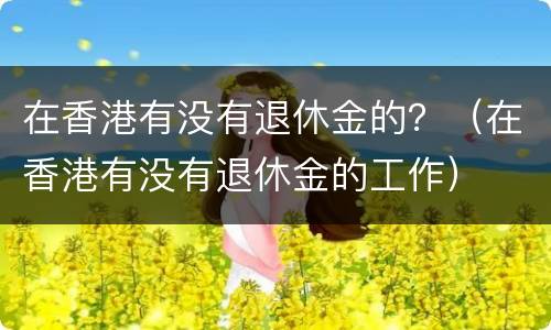 在香港有没有退休金的？（在香港有没有退休金的工作）