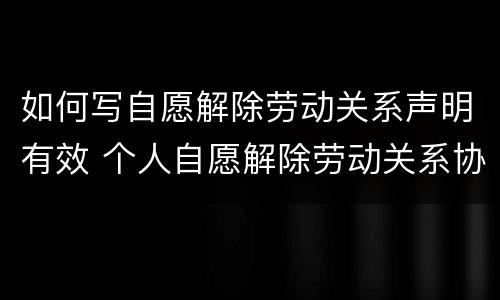 如何写自愿解除劳动关系声明有效 个人自愿解除劳动关系协议书