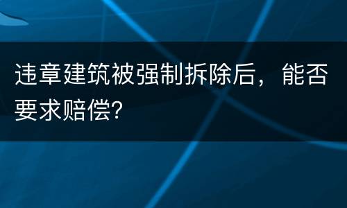 违章建筑被强制拆除后，能否要求赔偿？