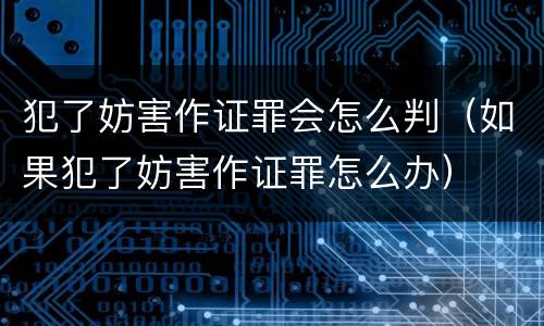 犯了妨害作证罪会怎么判（如果犯了妨害作证罪怎么办）