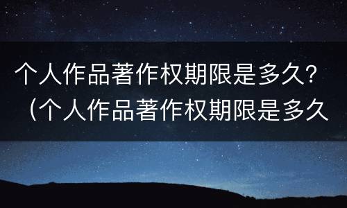 个人作品著作权期限是多久？（个人作品著作权期限是多久的）