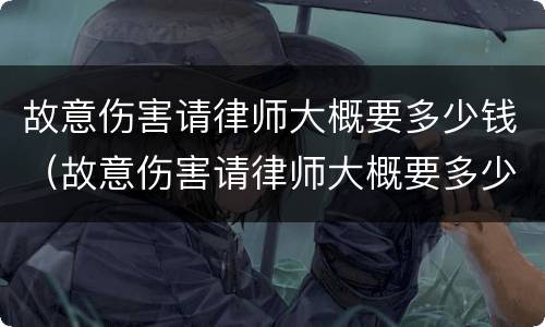 故意伤害请律师大概要多少钱（故意伤害请律师大概要多少钱费用）