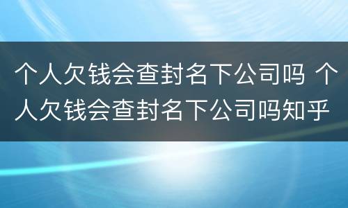 个人欠钱会查封名下公司吗 个人欠钱会查封名下公司吗知乎