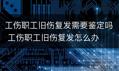 工伤职工旧伤复发需要鉴定吗 工伤职工旧伤复发怎么办