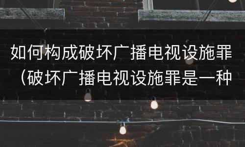 如何构成破坏广播电视设施罪（破坏广播电视设施罪是一种以广播电视设施）