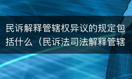 民诉解释管辖权异议的规定包括什么（民诉法司法解释管辖权异议提出的时间）