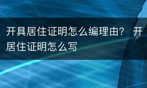 开具居住证明怎么编理由？ 开居住证明怎么写
