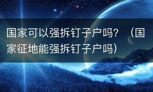 国家可以强拆钉子户吗？（国家征地能强拆钉子户吗）