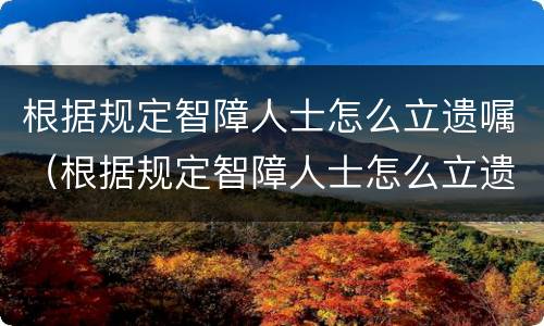 根据规定智障人士怎么立遗嘱（根据规定智障人士怎么立遗嘱呢）
