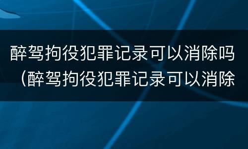 醉驾拘役犯罪记录可以消除吗（醉驾拘役犯罪记录可以消除吗）