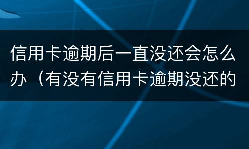 信用卡逾期后一直没还会怎么办（有没有信用卡逾期没还的）