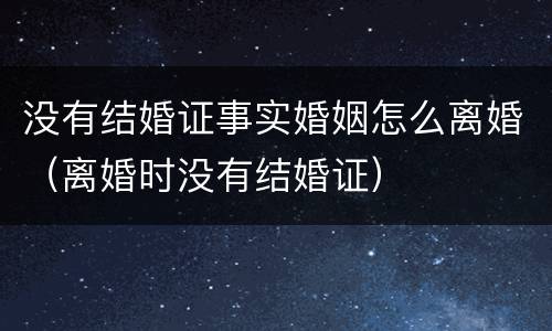 没有结婚证事实婚姻怎么离婚（离婚时没有结婚证）