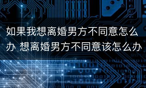 如果我想离婚男方不同意怎么办 想离婚男方不同意该怎么办