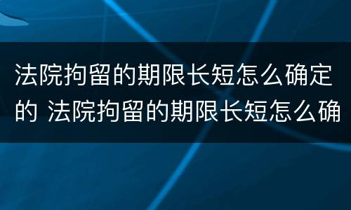 法院拘留的期限长短怎么确定的 法院拘留的期限长短怎么确定的呢