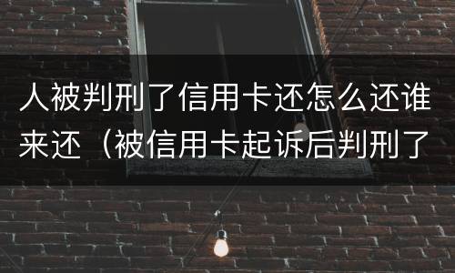 人被判刑了信用卡还怎么还谁来还（被信用卡起诉后判刑了还需要还钱吗）