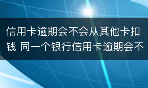 信用卡逾期会不会从其他卡扣钱 同一个银行信用卡逾期会不会扣储蓄卡的钱