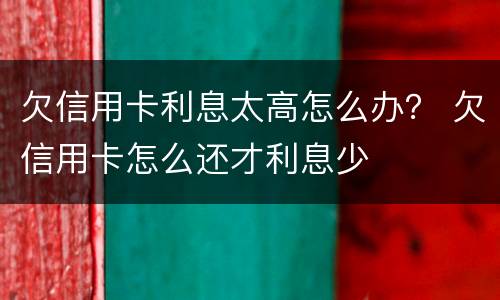 欠信用卡利息太高怎么办？ 欠信用卡怎么还才利息少