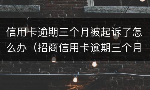 信用卡逾期三个月被起诉了怎么办（招商信用卡逾期三个月被起诉了怎么办）