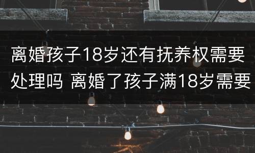 离婚孩子18岁还有抚养权需要处理吗 离婚了孩子满18岁需要抚养吗