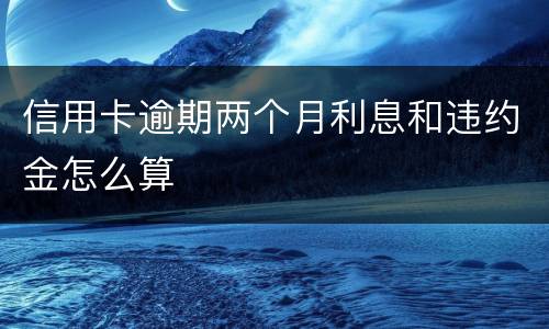 信用卡逾期两个月利息和违约金怎么算
