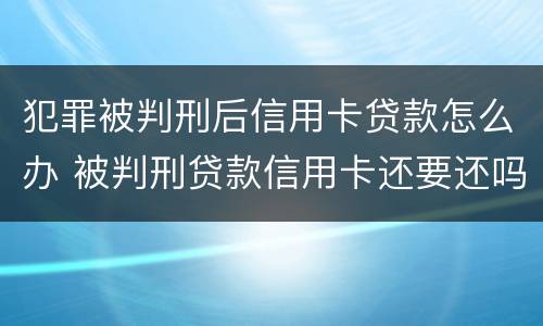 犯罪被判刑后信用卡贷款怎么办 被判刑贷款信用卡还要还吗