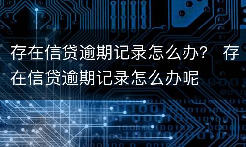 存在信贷逾期记录怎么办？ 存在信贷逾期记录怎么办呢