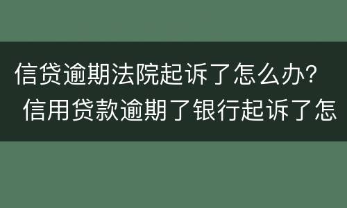 信贷逾期法院起诉了怎么办？ 信用贷款逾期了银行起诉了怎么办