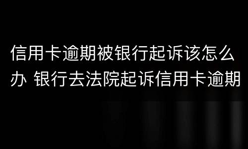 信用卡逾期被银行起诉该怎么办 银行去法院起诉信用卡逾期怎么办