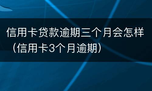信用卡贷款逾期三个月会怎样（信用卡3个月逾期）
